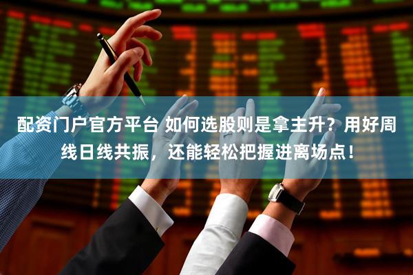 配资门户官方平台 如何选股则是拿主升？用好周线日线共振，还能轻松把握进离场点！