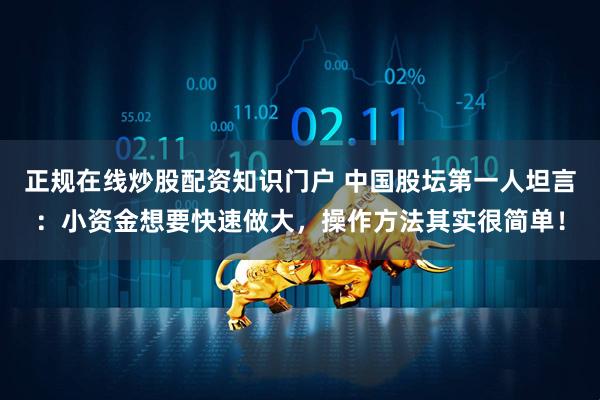正规在线炒股配资知识门户 中国股坛第一人坦言：小资金想要快速做大，操作方法其实很简单！