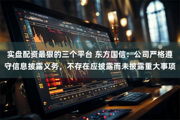 实盘配资最狠的三个平台 东方国信：公司严格遵守信息披露义务，不存在应披露而未披露重大事项