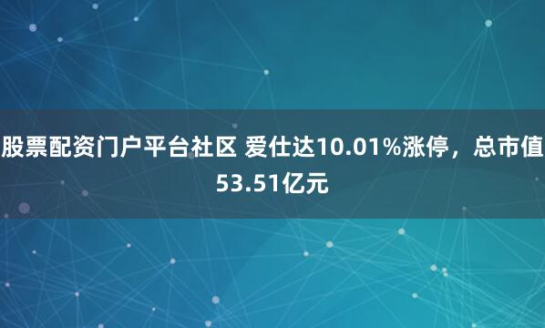 股票配资门户平台社区 爱仕达10.01%涨停，总市值53.51亿元