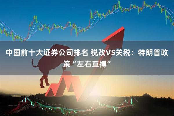 中国前十大证券公司排名 税改VS关税：特朗普政策“左右互搏”