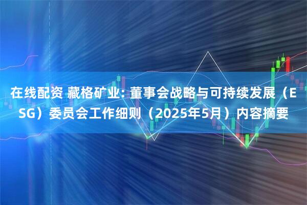 在线配资 藏格矿业: 董事会战略与可持续发展（ESG）委员会工作细则（2025年5月）内容摘要