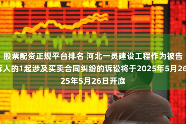 股票配资正规平台排名 河北一灵建设工程作为被告/被上诉人的1起涉及买卖合同纠纷的诉讼将于2025年5月26日开庭