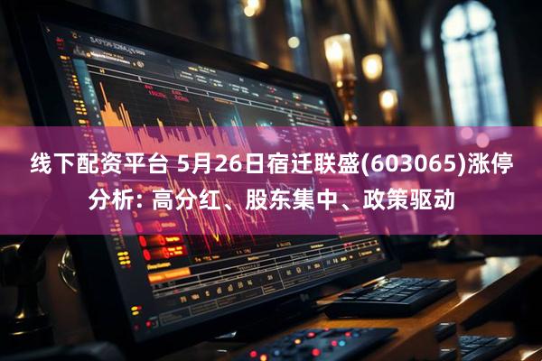 线下配资平台 5月26日宿迁联盛(603065)涨停分析: 高分红、股东集中、政策驱动