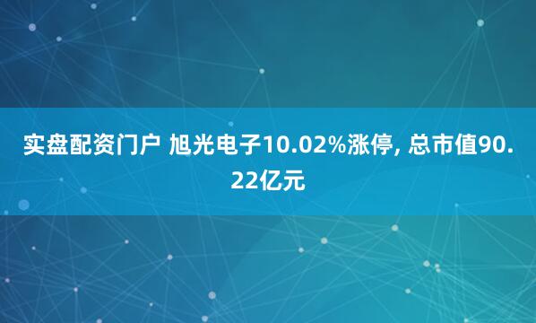 实盘配资门户 旭光电子10.02%涨停, 总市值90.22亿元
