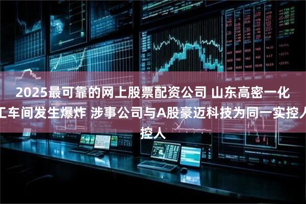 2025最可靠的网上股票配资公司 山东高密一化工车间发生爆炸 涉事公司与A股豪迈科技为同一实控人