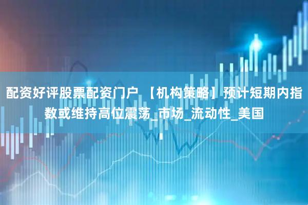 配资好评股票配资门户 【机构策略】预计短期内指数或维持高位震荡_市场_流动性_美国