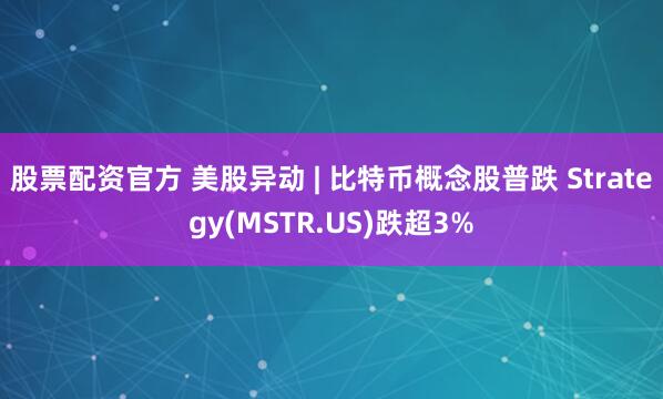 股票配资官方 美股异动 | 比特币概念股普跌 Strategy(MSTR.US)跌超3%