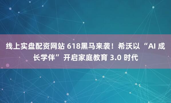 线上实盘配资网站 618黑马来袭！希沃以 “AI 成长学伴” 开启家庭教育 3.0 时代