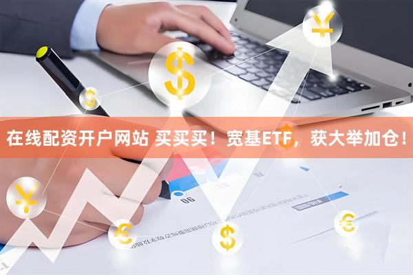 在线配资开户网站 买买买！宽基ETF，获大举加仓！