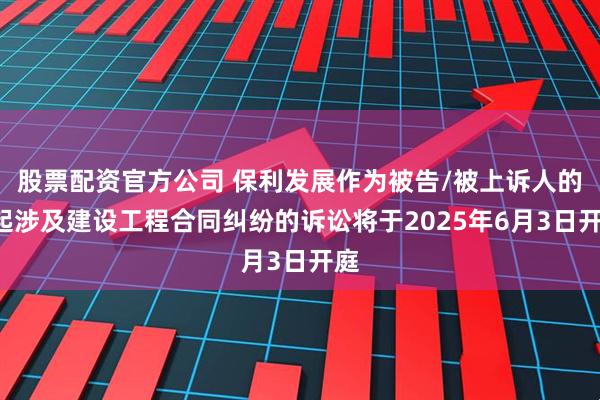 股票配资官方公司 保利发展作为被告/被上诉人的2起涉及建设工程合同纠纷的诉讼将于2025年6月3日开庭
