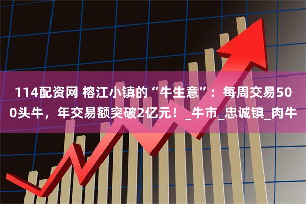 114配资网 榕江小镇的“牛生意”：每周交易500头牛，年交易额突破2亿元！_牛市_忠诚镇_肉牛