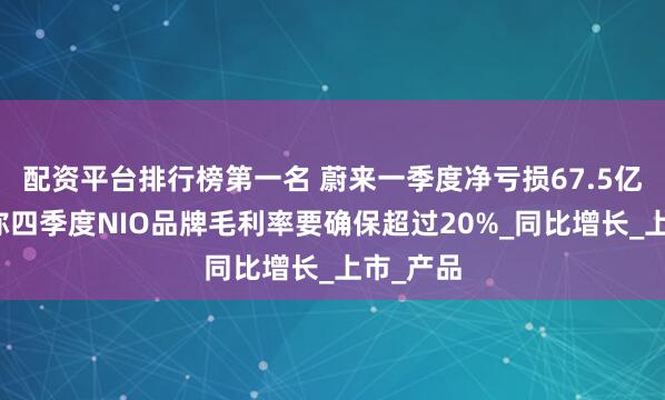 配资平台排行榜第一名 蔚来一季度净亏损67.5亿，李斌称四季度NIO品牌毛利率要确保超过20%_同比增长_上市_产品