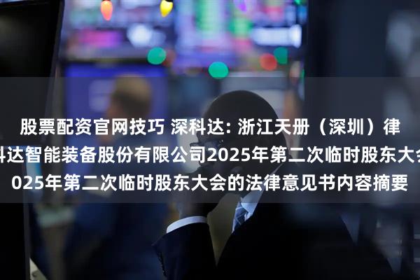 股票配资官网技巧 深科达: 浙江天册（深圳）律师事务所关于深圳市深科达智能装备股份有限公司2025年第二次临时股东大会的法律意见书内容摘要