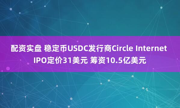 配资实盘 稳定币USDC发行商Circle Internet IPO定价31美元 筹资10.5亿美元