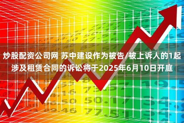 炒股配资公司网 苏中建设作为被告/被上诉人的1起涉及租赁合同的诉讼将于2025年6月10日开庭