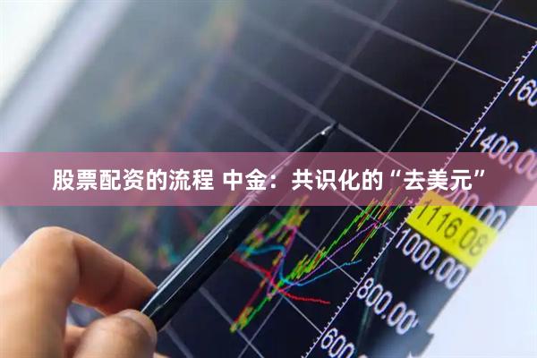 股票配资的流程 中金：共识化的“去美元”