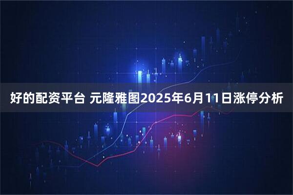 好的配资平台 元隆雅图2025年6月11日涨停分析