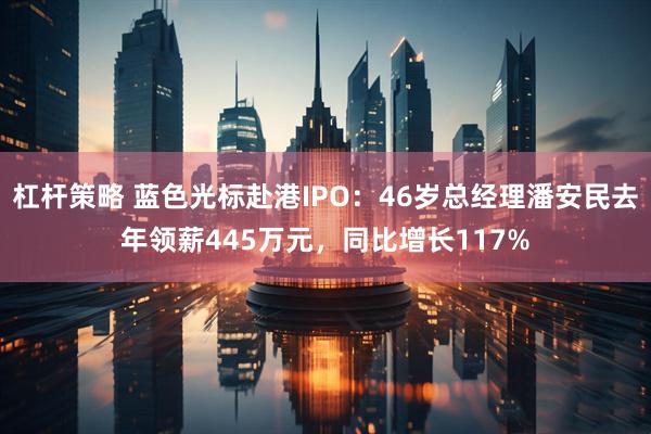 杠杆策略 蓝色光标赴港IPO：46岁总经理潘安民去年领薪445万元，同比增长117%