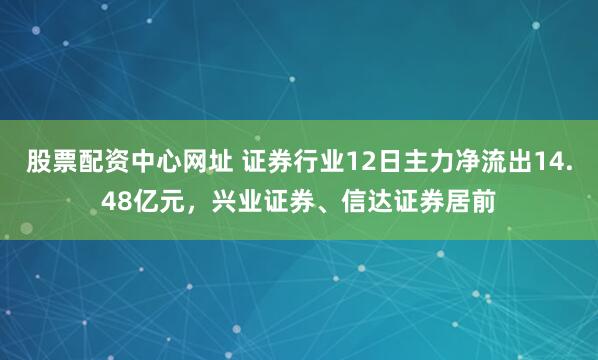 股票配资中心网址 证券行业12日主力净流出14.48亿元，兴业证券、信达证券居前
