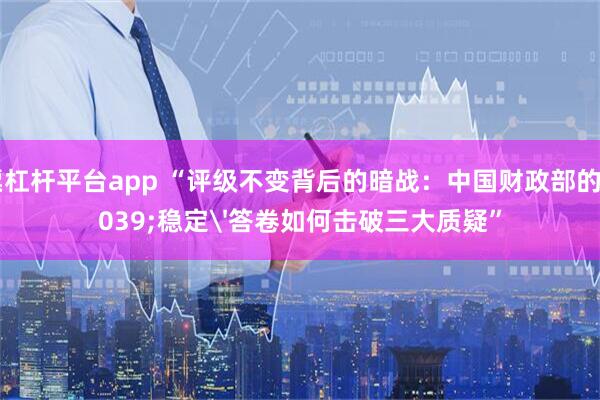 股票杠杆平台app “评级不变背后的暗战：中国财政部的'稳定'答卷如何击破三大质疑”