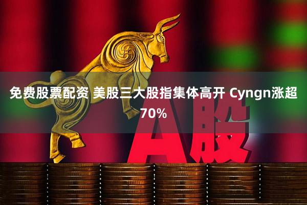 免费股票配资 美股三大股指集体高开 Cyngn涨超70%