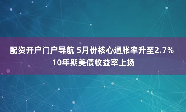 配资开户门户导航 5月份核心通胀率升至2.7% 10年期美债收益率上扬