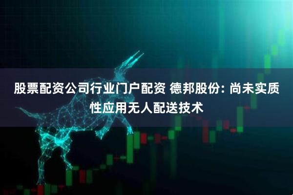 股票配资公司行业门户配资 德邦股份: 尚未实质性应用无人配送技术