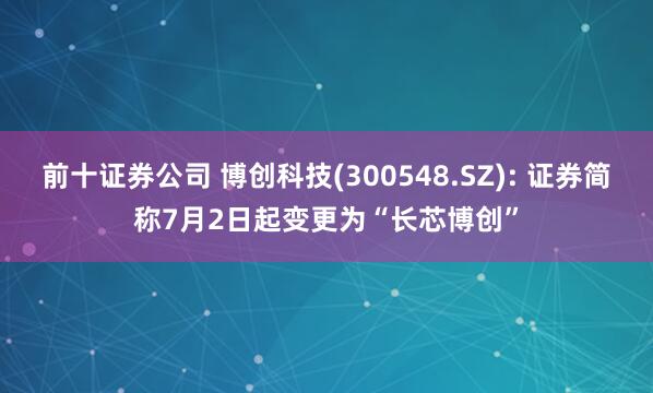 前十证券公司 博创科技(300548.SZ): 证券简称7月2日起变更为“长芯博创”