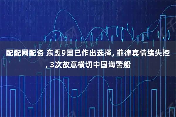 配配网配资 东盟9国已作出选择, 菲律宾情绪失控, 3次故意横切中国海警船