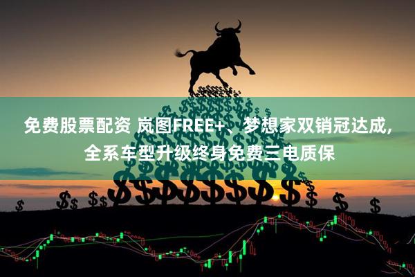 免费股票配资 岚图FREE+、梦想家双销冠达成, 全系车型升级终身免费三电质保
