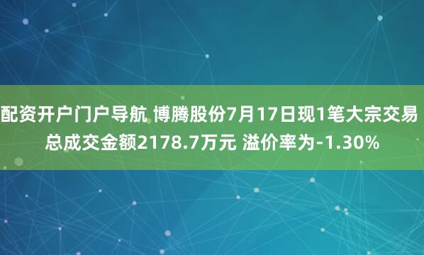 配资开户门户导航 博腾股份7月17日现1笔大宗交易 总成交金额2178.7万元 溢价率为-1.30%