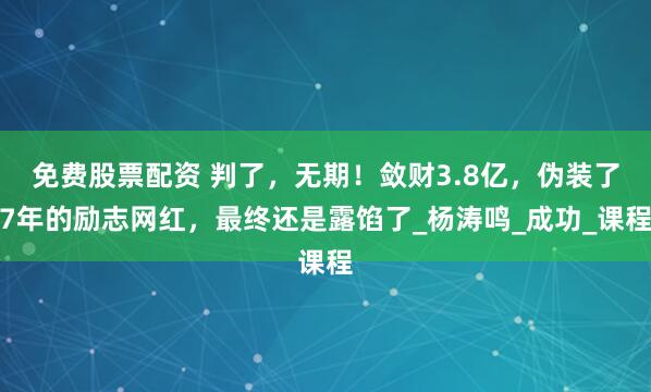 免费股票配资 判了，无期！敛财3.8亿，伪装了7年的励志网红，最终还是露馅了_杨涛鸣_成功_课程