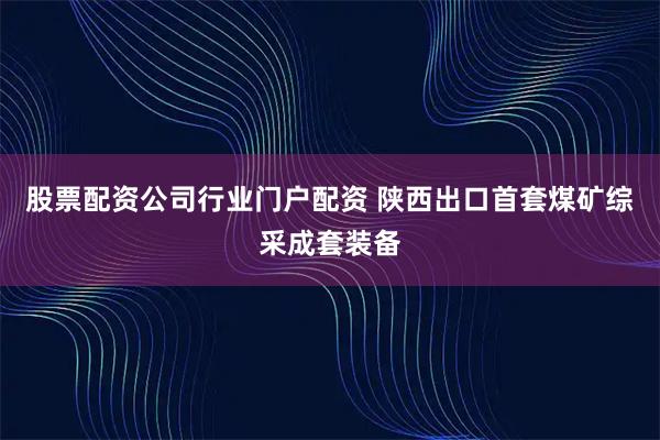 股票配资公司行业门户配资 陕西出口首套煤矿综采成套装备