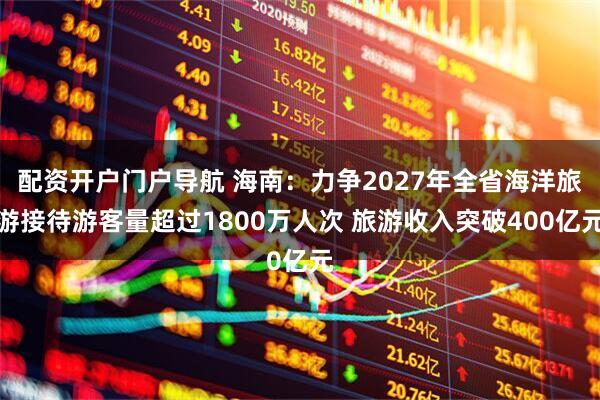 配资开户门户导航 海南：力争2027年全省海洋旅游接待游客量超过1800万人次 旅游收入突破400亿元