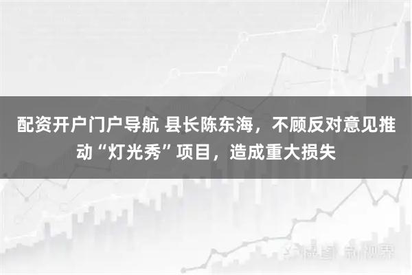 配资开户门户导航 县长陈东海，不顾反对意见推动“灯光秀”项目，造成重大损失